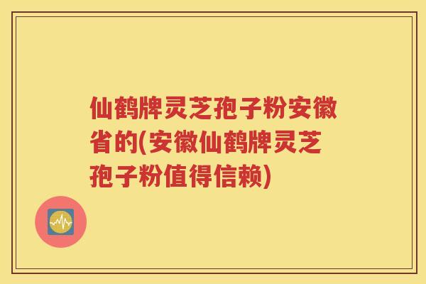 仙鹤牌灵芝孢子粉安徽省的(安徽仙鹤牌灵芝孢子粉值得信赖)
