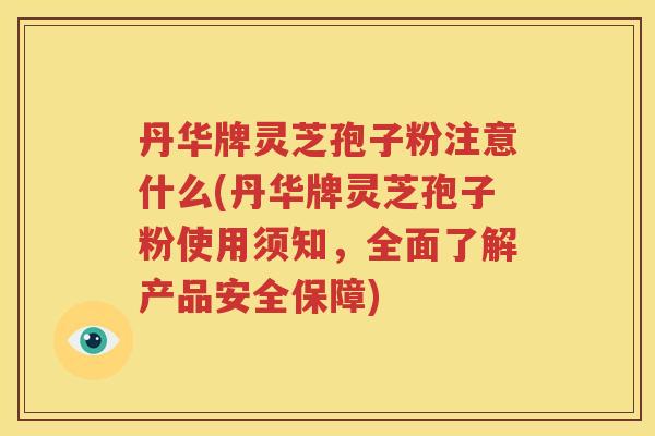 丹华牌灵芝孢子粉注意什么(丹华牌灵芝孢子粉使用须知，全面了解产品安全保障)