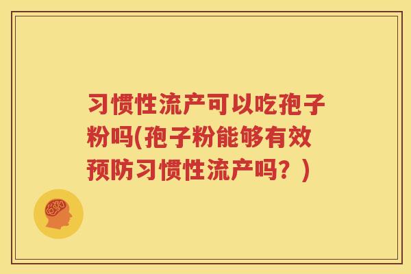 习惯性流产可以吃孢子粉吗(孢子粉能够有效预防习惯性流产吗？)