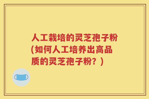 人工栽培的灵芝孢子粉(如何人工培养出高品质的灵芝孢子粉？)