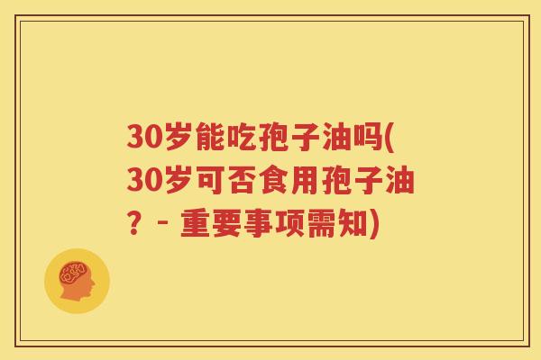30岁能吃孢子油吗(30岁可否食用孢子油？- 重要事项需知)