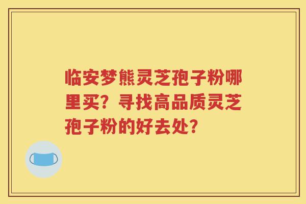 临安梦熊灵芝孢子粉哪里买？寻找高品质灵芝孢子粉的好去处？