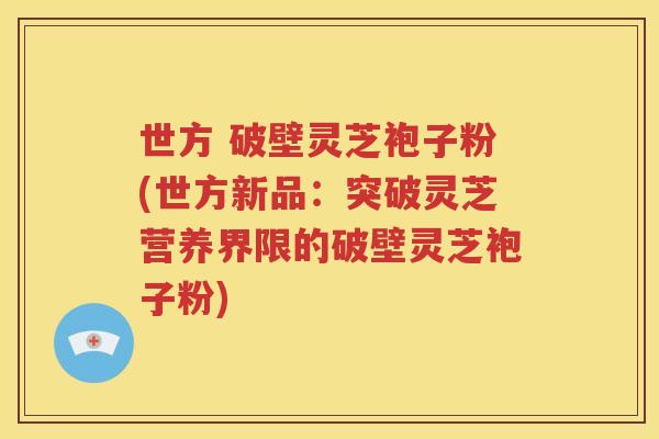 世方 破壁灵芝袍子粉(世方新品：突破灵芝营养界限的破壁灵芝袍子粉)