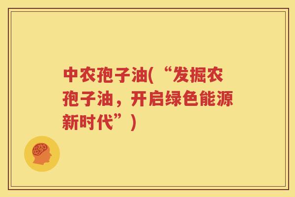 中农孢子油(“发掘农孢子油，开启绿色能源新时代”)