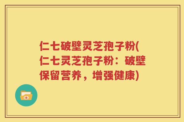 仁七破壁灵芝孢子粉(仁七灵芝孢子粉：破壁保留营养，增强健康)
