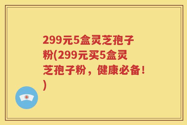 299元5盒灵芝孢子粉(299元买5盒灵芝孢子粉，健康必备！)