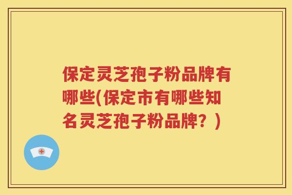 保定灵芝孢子粉品牌有哪些(保定市有哪些知名灵芝孢子粉品牌？)