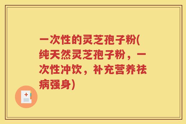 一次性的灵芝孢子粉(纯天然灵芝孢子粉，一次性冲饮，补充营养祛病强身)