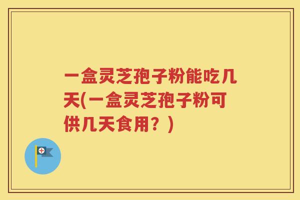 一盒灵芝孢子粉能吃几天(一盒灵芝孢子粉可供几天食用？)