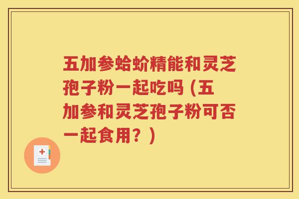 五加参蛤蚧精能和灵芝孢子粉一起吃吗 (五加参和灵芝孢子粉可否一起食用？)