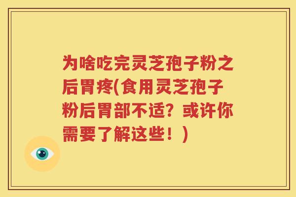 为啥吃完灵芝孢子粉之后胃疼(食用灵芝孢子粉后胃部不适？或许你需要了解这些！)
