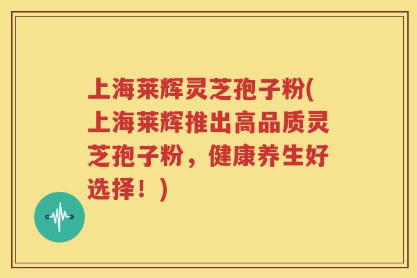 上海莱辉灵芝孢子粉(上海莱辉推出高品质灵芝孢子粉，健康养生好选择！)