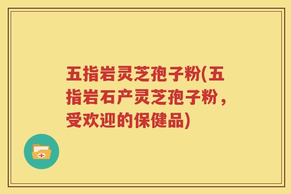 五指岩灵芝孢子粉(五指岩石产灵芝孢子粉，受欢迎的保健品)