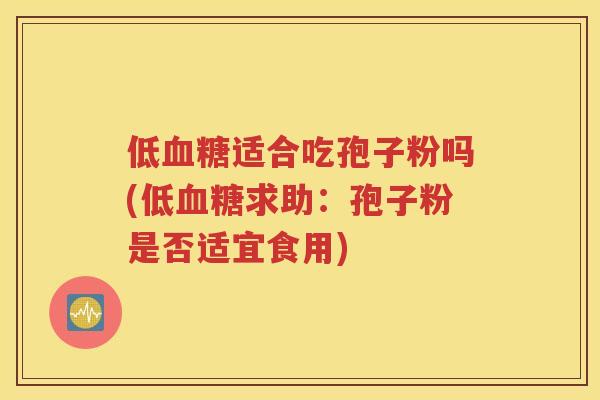 低血糖适合吃孢子粉吗(低血糖求助：孢子粉是否适宜食用)