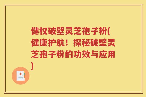 健权破壁灵芝孢子粉(健康护航！探秘破壁灵芝孢子粉的功效与应用)