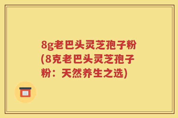 8g老巴头灵芝孢子粉(8克老巴头灵芝孢子粉：天然养生之选)