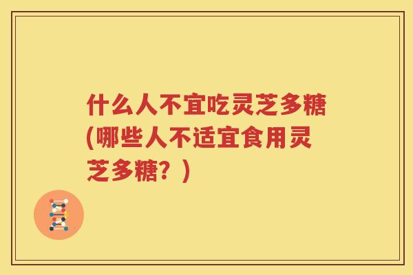 什么人不宜吃灵芝多糖(哪些人不适宜食用灵芝多糖？)
