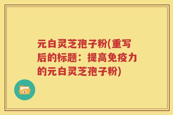 元白灵芝孢子粉(重写后的标题：提高免疫力的元白灵芝孢子粉)