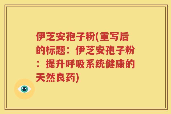 伊芝安孢子粉(重写后的标题：伊芝安孢子粉：提升呼吸系统健康的天然良药)