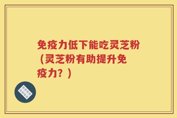 免疫力低下能吃灵芝粉 (灵芝粉有助提升免疫力？)