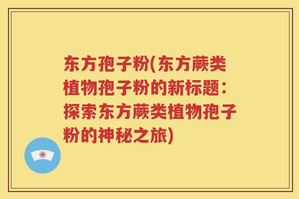 东方孢子粉(东方蕨类植物孢子粉的新标题：探索东方蕨类植物孢子粉的神秘之旅)
