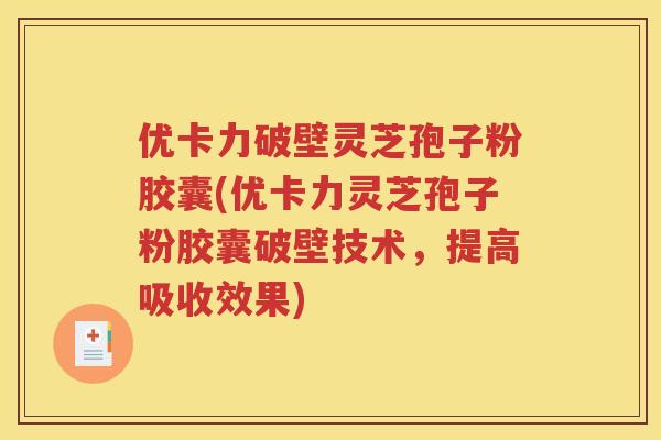 优卡力破壁灵芝孢子粉胶囊(优卡力灵芝孢子粉胶囊破壁技术，提高吸收效果)