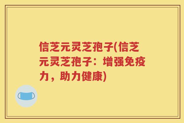 信芝元灵芝孢子(信芝元灵芝孢子：增强免疫力，助力健康)