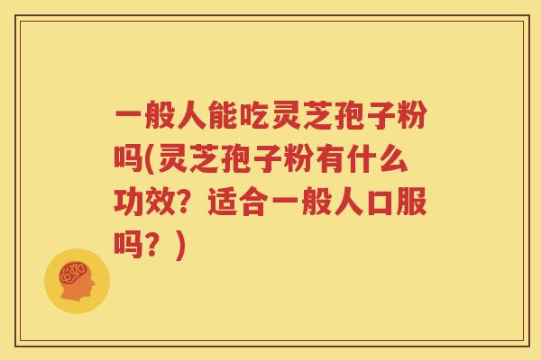 一般人能吃灵芝孢子粉吗(灵芝孢子粉有什么功效？适合一般人口服吗？)