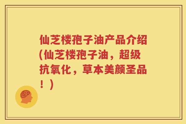 仙芝楼孢子油产品介绍(仙芝楼孢子油，超级抗氧化，草本美颜圣品！)