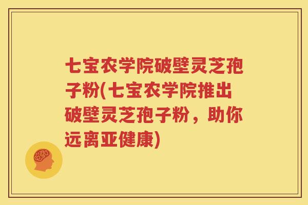 七宝农学院破壁灵芝孢子粉(七宝农学院推出破壁灵芝孢子粉，助你远离亚健康)