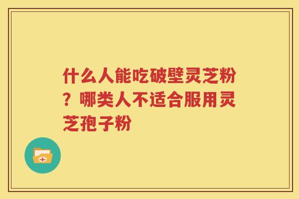 什么人能吃破壁灵芝粉？哪类人不适合服用灵芝孢子粉