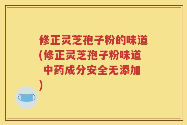 修正灵芝孢子粉的味道(修正灵芝孢子粉味道 中药成分安全无添加)