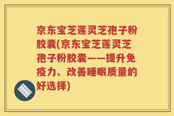 京东宝芝莲灵芝孢子粉胶囊(京东宝芝莲灵芝孢子粉胶囊——提升免疫力、改善睡眠质量的好选择)