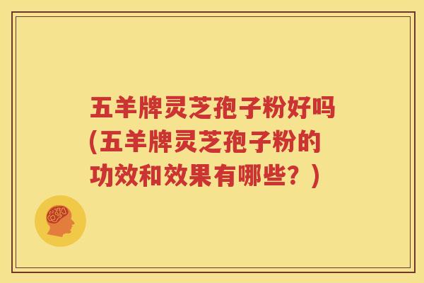 五羊牌灵芝孢子粉好吗(五羊牌灵芝孢子粉的功效和效果有哪些？)
