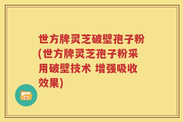 世方牌灵芝破壁孢子粉(世方牌灵芝孢子粉采用破壁技术 增强吸收效果)