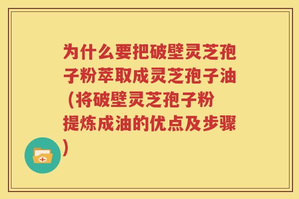 为什么要把破壁灵芝孢子粉萃取成灵芝孢子油 (将破壁灵芝孢子粉提炼成油的优点及步骤)