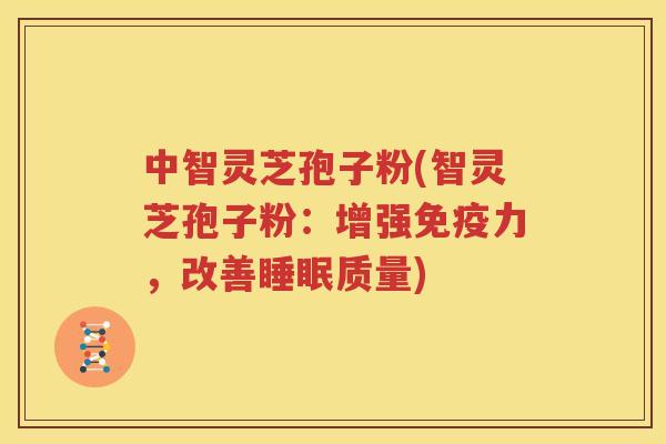 中智灵芝孢子粉(智灵芝孢子粉：增强免疫力，改善睡眠质量)