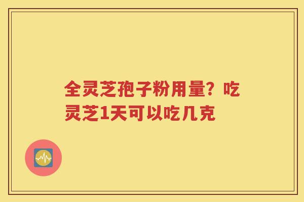 全灵芝孢子粉用量？吃灵芝1天可以吃几克