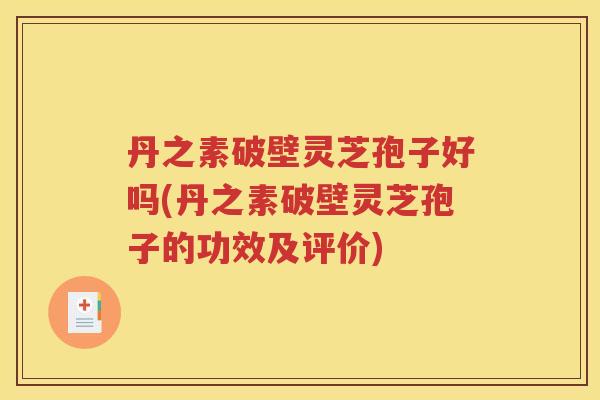 丹之素破壁灵芝孢子好吗(丹之素破壁灵芝孢子的功效及评价)