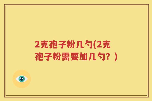 2克孢子粉几勺(2克孢子粉需要加几勺？)