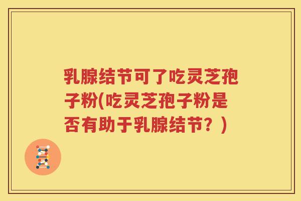 乳腺结节可了吃灵芝孢子粉(吃灵芝孢子粉是否有助于乳腺结节？)