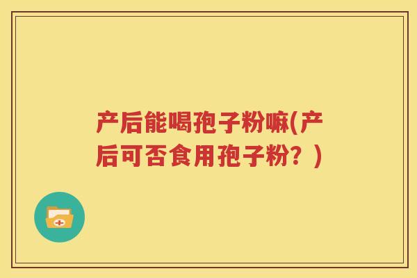 产后能喝孢子粉嘛(产后可否食用孢子粉？)