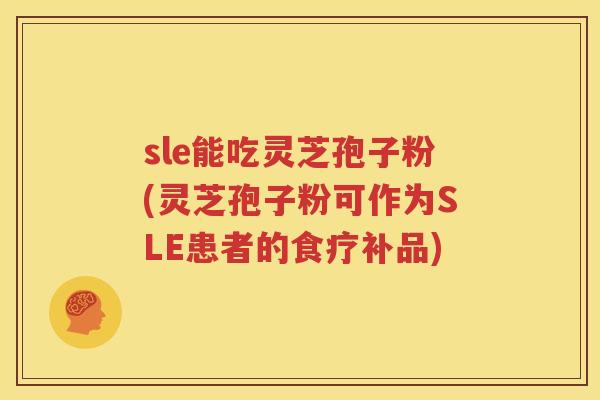 sle能吃灵芝孢子粉(灵芝孢子粉可作为SLE患者的食疗补品)