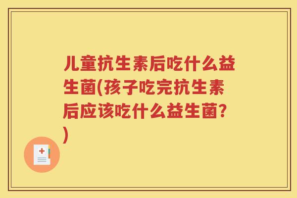 儿童抗生素后吃什么益生菌(孩子吃完抗生素后应该吃什么益生菌？)