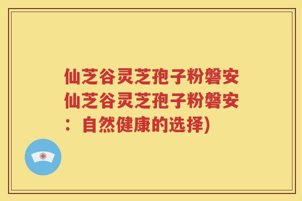 仙芝谷灵芝孢子粉磐安仙芝谷灵芝孢子粉磐安：自然健康的选择)