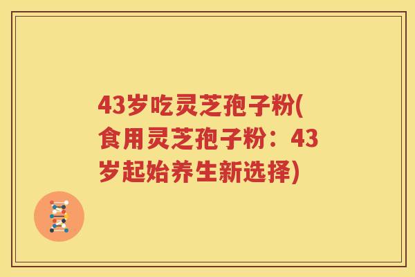 43岁吃灵芝孢子粉(食用灵芝孢子粉：43岁起始养生新选择)