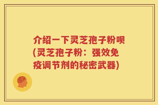 介绍一下灵芝孢子粉呗(灵芝孢子粉：强效免疫调节剂的秘密武器)