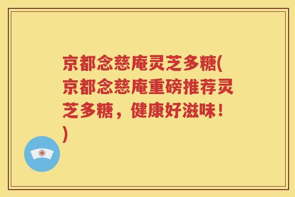 京都念慈庵灵芝多糖(京都念慈庵重磅推荐灵芝多糖，健康好滋味！)
