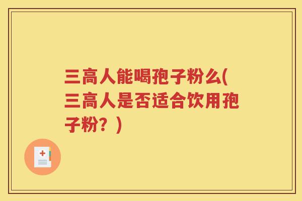 三高人能喝孢子粉么(三高人是否适合饮用孢子粉？)