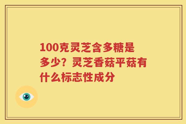 100克灵芝含多糖是多少？灵芝香菇平菇有什么标志性成分
